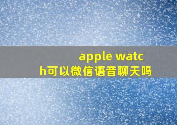 apple watch可以微信语音聊天吗