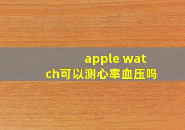 apple watch可以测心率血压吗