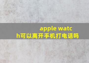 apple watch可以离开手机打电话吗