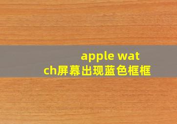 apple watch屏幕出现蓝色框框