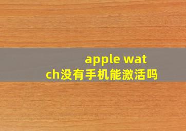 apple watch没有手机能激活吗