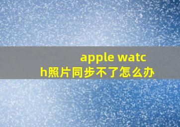 apple watch照片同步不了怎么办