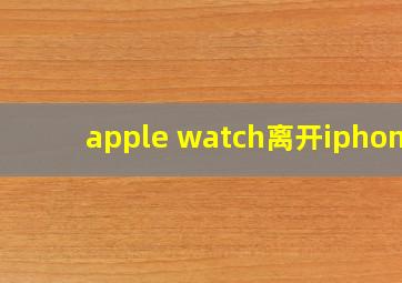 apple watch离开iphone