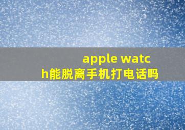 apple watch能脱离手机打电话吗