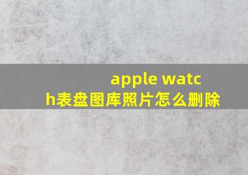 apple watch表盘图库照片怎么删除