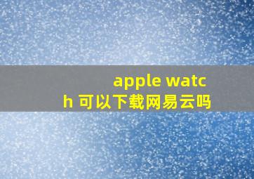 apple watch 可以下载网易云吗