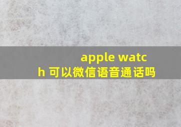 apple watch 可以微信语音通话吗