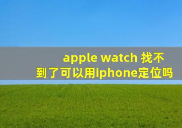 apple watch 找不到了可以用iphone定位吗