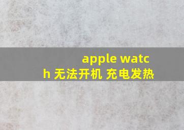 apple watch 无法开机 充电发热