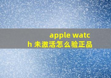 apple watch 未激活怎么验正品