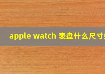 apple watch 表盘什么尺寸好