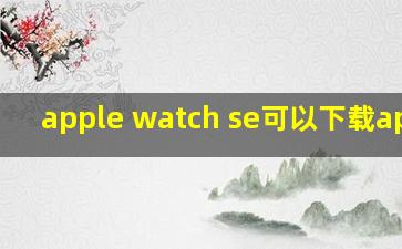 apple watch se可以下载app嘛