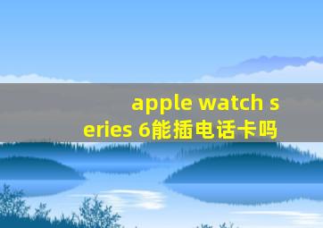 apple watch series 6能插电话卡吗