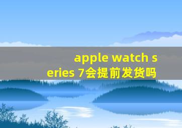 apple watch series 7会提前发货吗