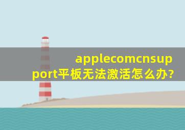 applecomcnsupport平板无法激活怎么办?