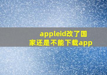 appleid改了国家还是不能下载app