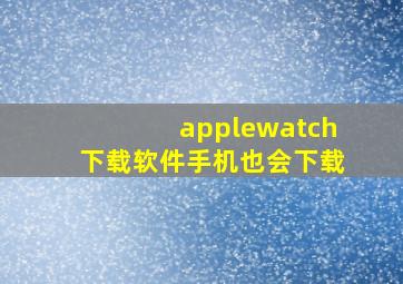 applewatch下载软件手机也会下载