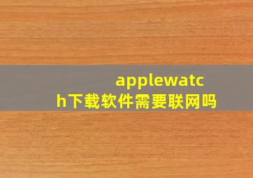 applewatch下载软件需要联网吗