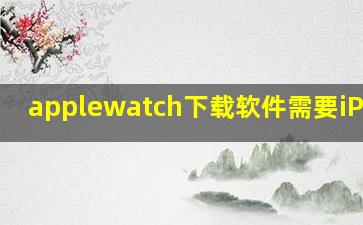 applewatch下载软件需要iPhone