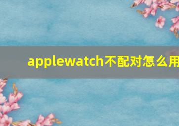 applewatch不配对怎么用