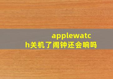 applewatch关机了闹钟还会响吗