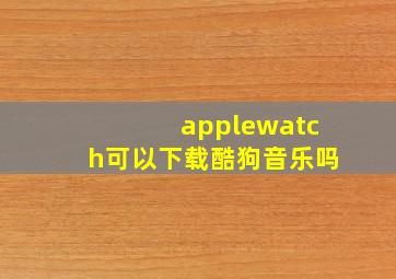 applewatch可以下载酷狗音乐吗