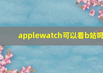 applewatch可以看b站吗