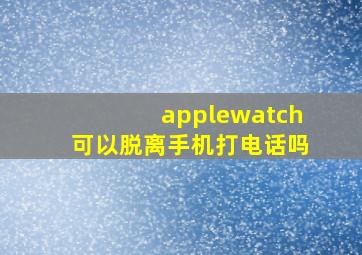 applewatch可以脱离手机打电话吗