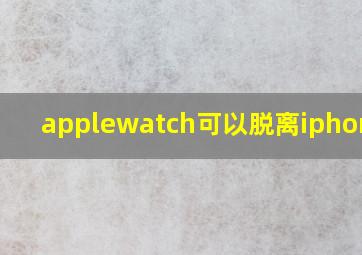 applewatch可以脱离iphone吗