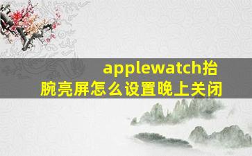 applewatch抬腕亮屏怎么设置晚上关闭