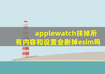 applewatch抹掉所有内容和设置会删掉esim吗