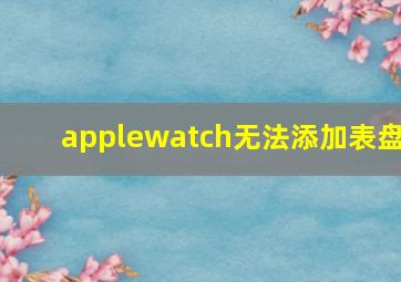 applewatch无法添加表盘