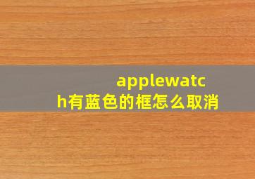 applewatch有蓝色的框怎么取消