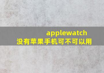 applewatch没有苹果手机可不可以用