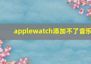 applewatch添加不了音乐