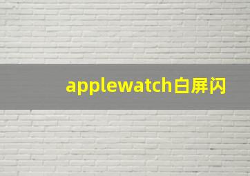 applewatch白屏闪