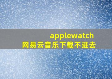 applewatch网易云音乐下载不进去