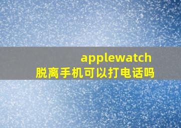 applewatch脱离手机可以打电话吗