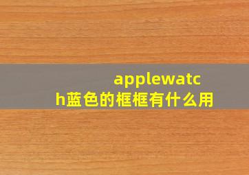 applewatch蓝色的框框有什么用