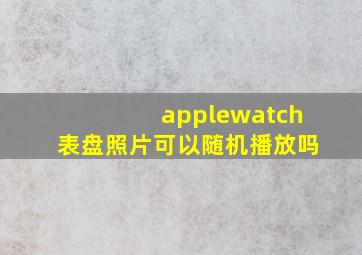 applewatch表盘照片可以随机播放吗