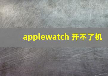 applewatch 开不了机