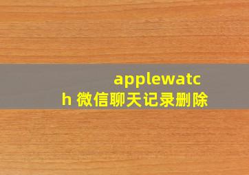 applewatch 微信聊天记录删除