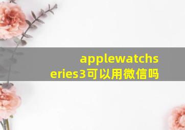 applewatchseries3可以用微信吗