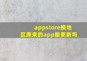 appstore换地区原来的app能更新吗