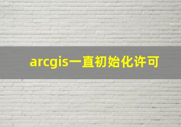 arcgis一直初始化许可