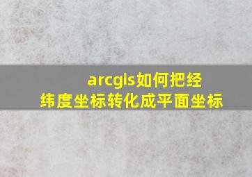 arcgis如何把经纬度坐标转化成平面坐标