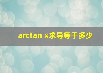 arctan x求导等于多少