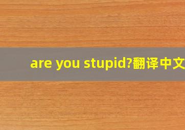 are you stupid?翻译中文