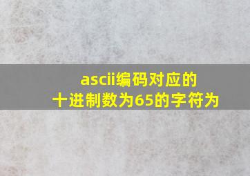 ascii编码对应的十进制数为65的字符为