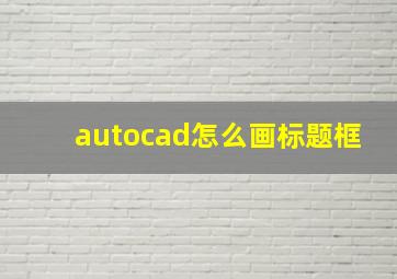 autocad怎么画标题框